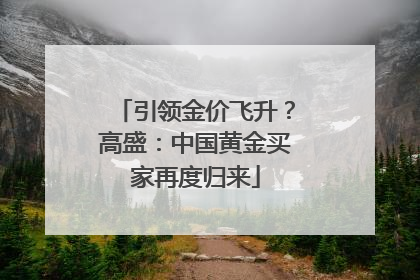 引领金价飞升？高盛：中国黄金买家再度归来