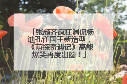 张颜齐疯狂调侃杨迪孔雀国王新造型，《萌探奇遇记》高能爆笑再度出圈！