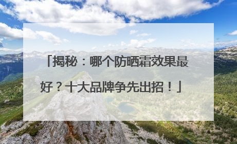 揭秘：哪个防晒霜效果最好？十大品牌争先出招！