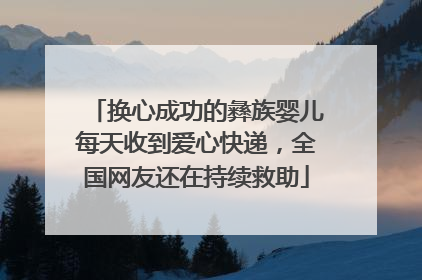 换心成功的彝族婴儿每天收到爱心快递，全国网友还在持续救助