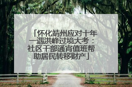 怀化靖州应对十年一遇洪峰过境大考：社区干部通宵值班帮助居民转移财产