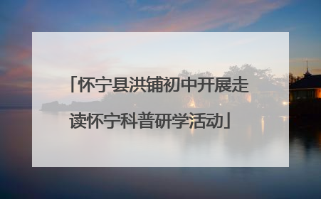 怀宁县洪铺初中开展走读怀宁科普研学活动