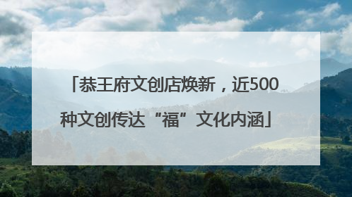 恭王府文创店焕新，近500种文创传达“福”文化内涵
