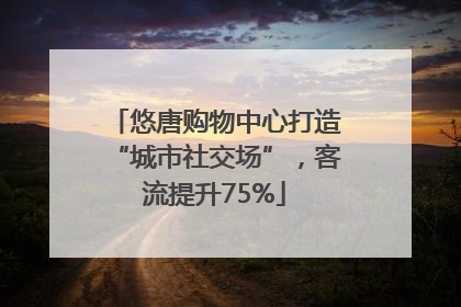 悠唐购物中心打造“城市社交场”，客流提升75%