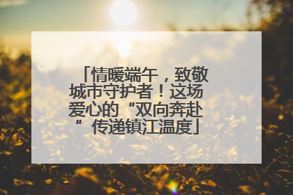 情暖端午，致敬城市守护者！这场爱心的“双向奔赴”传递镇江温度