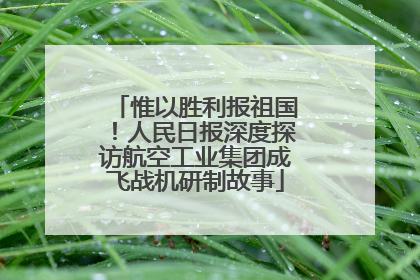 惟以胜利报祖国！人民日报深度探访航空工业集团成飞战机研制故事