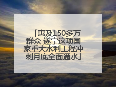 惠及150多万群众 遂宁这项国家重大水利工程冲刺月底全面通水
