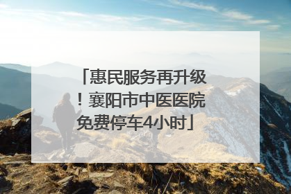 惠民服务再升级！襄阳市中医医院免费停车4小时