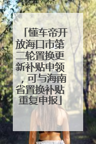 懂车帝开放海口市第二轮置换更新补贴申领，可与海南省置换补贴重复申报