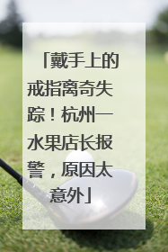 戴手上的戒指离奇失踪！杭州一水果店长报警，原因太意外
