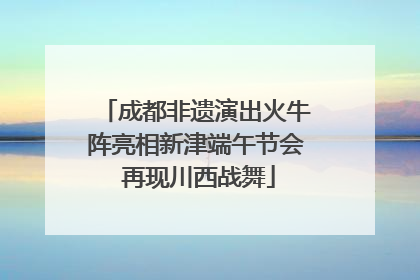 成都非遗演出火牛阵亮相新津端午节会 再现川西战舞