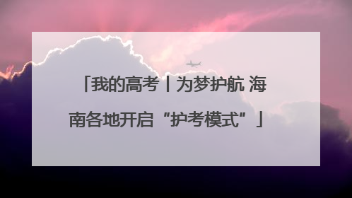 我的高考丨为梦护航 海南各地开启“护考模式”