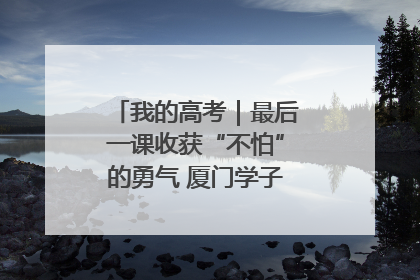 我的高考｜最后一课收获“不怕”的勇气 厦门学子万里同风赴新程