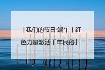 我们的节日·端午丨红色力量激活千年民俗