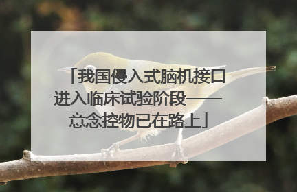 我国侵入式脑机接口进入临床试验阶段——意念控物已在路上