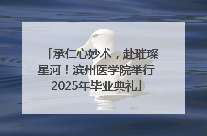 承仁心妙术，赴璀璨星河！滨州医学院举行2025年毕业典礼