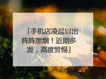 手机店凌晨冒出阵阵黑烟！近期多发，高度警惕