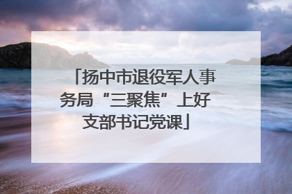 扬中市退役军人事务局“三聚焦”上好支部书记党课