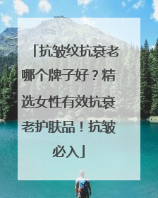 抗皱纹抗衰老哪个牌子好？精选女性有效抗衰老护肤品！抗皱必入