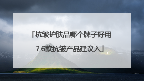 抗皱护肤品哪个牌子好用？6款抗皱产品建议入