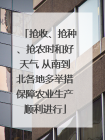 抢收、抢种、抢农时和好天气 从南到北各地多举措保障农业生产顺利进行