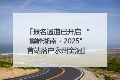 报名通道已开启 “巅峰湖南・2025”首站落户永州金洞