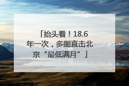 抬头看！18.6年一次，多图直击北京“最低满月”