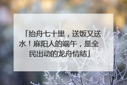 抬舟七十里，送饭又送水！麻阳人的端午，是全民出动的龙舟情结