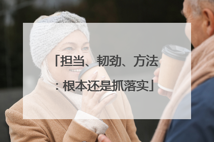 担当、韧劲、方法：根本还是抓落实