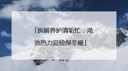 拆解养护清垢忙，渑池热力夏检保冬暖