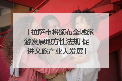 拉萨市将颁布全域旅游发展地方性法规 促进文旅产业大发展