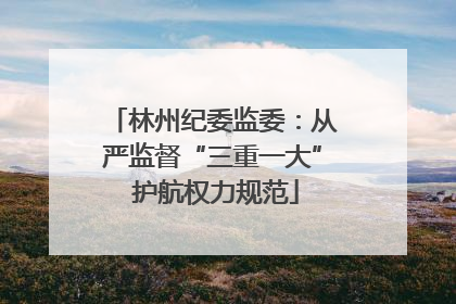林州纪委监委：从严监督“三重一大” 护航权力规范