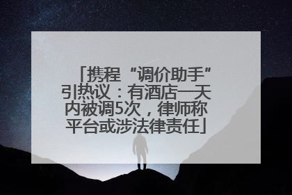 携程“调价助手”引热议：有酒店一天内被调5次，律师称平台或涉法律责任