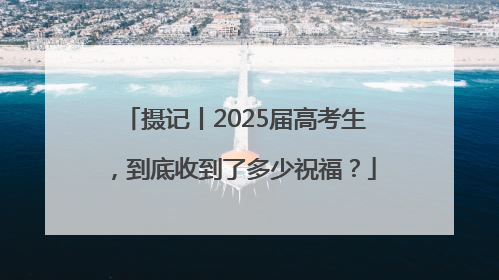 摄记丨2025届高考生，到底收到了多少祝福？