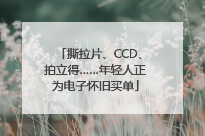 撕拉片、CCD、拍立得……年轻人正为电子怀旧买单