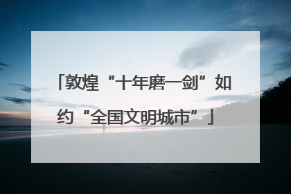 敦煌“十年磨一剑”如约“全国文明城市”