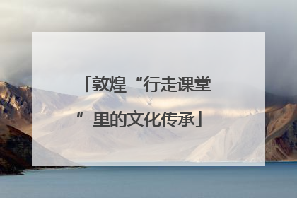 敦煌“行走课堂”里的文化传承