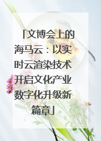 文博会上的海马云：以实时云渲染技术开启文化产业数字化升级新篇章