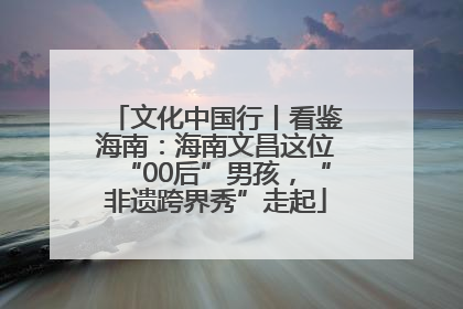 文化中国行丨看鉴海南：海南文昌这位“00后”男孩，“非遗跨界秀”走起