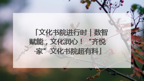 文化书院进行时｜数智赋能，文化润心！“齐悦·家”文化书院超有料
