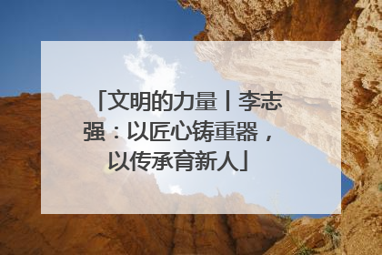 文明的力量丨李志强：以匠心铸重器，以传承育新人