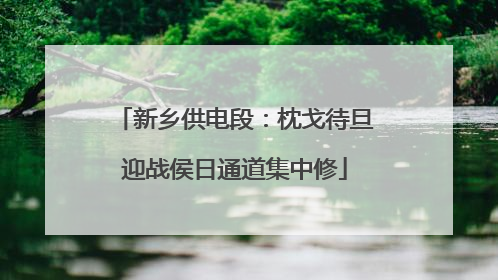 新乡供电段：枕戈待旦迎战侯日通道集中修