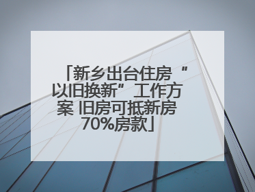 新乡出台住房“以旧换新”工作方案 旧房可抵新房70%房款