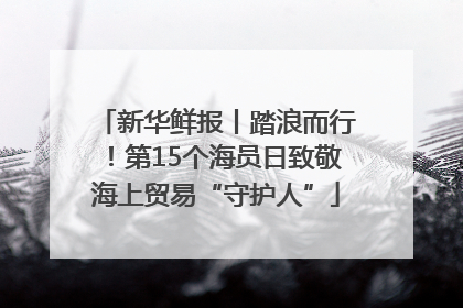 新华鲜报丨踏浪而行！第15个海员日致敬海上贸易“守护人”