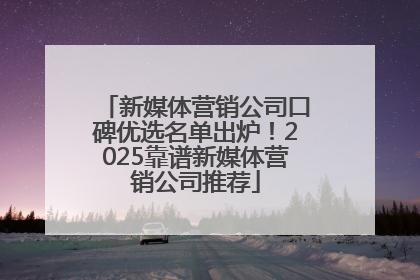 新媒体营销公司口碑优选名单出炉！2025靠谱新媒体营销公司推荐