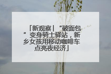 新观察│“破面包”变身骑士驿站，新乡女孩用移动咖啡车点亮夜经济