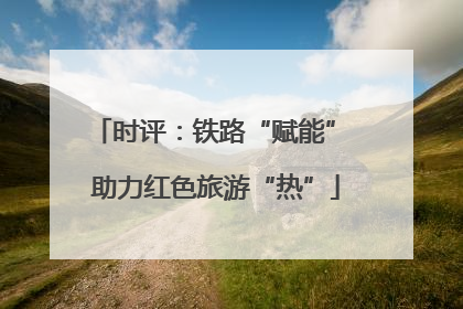 时评：铁路“赋能” 助力红色旅游“热”