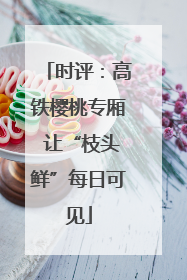 时评：高铁樱桃专厢 让“枝头鲜”每日可见