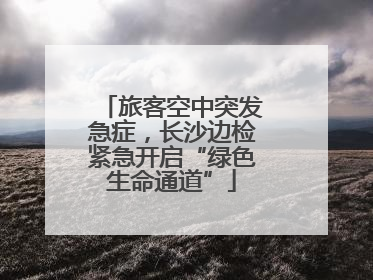 旅客空中突发急症，长沙边检紧急开启“绿色生命通道”