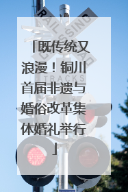 既传统又浪漫！铜川首届非遗与婚俗改革集体婚礼举行